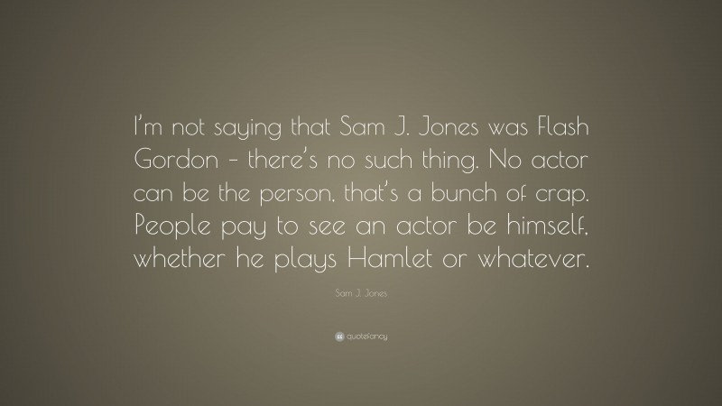 Sam J. Jones Quote: “I’m not saying that Sam J. Jones was Flash Gordon – there’s no such thing. No actor can be the person, that’s a bunch of crap. People pay to see an actor be himself, whether he plays Hamlet or whatever.”