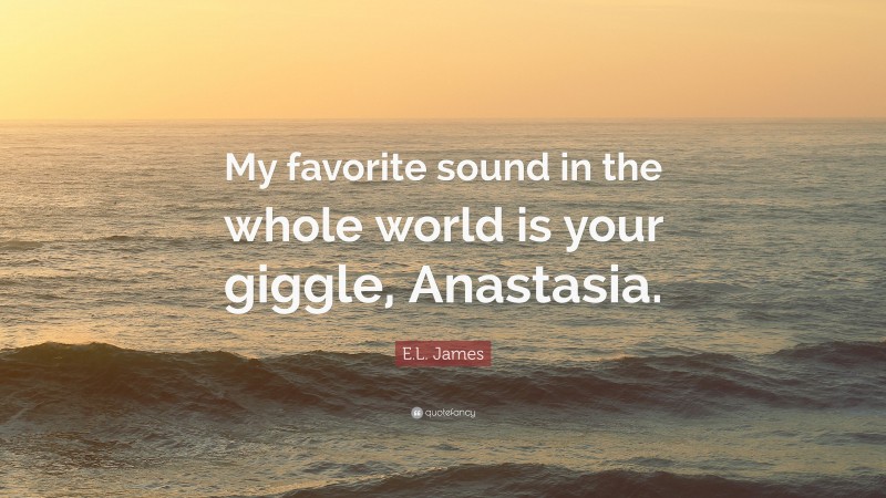 E.L. James Quote: “My favorite sound in the whole world is your giggle, Anastasia.”