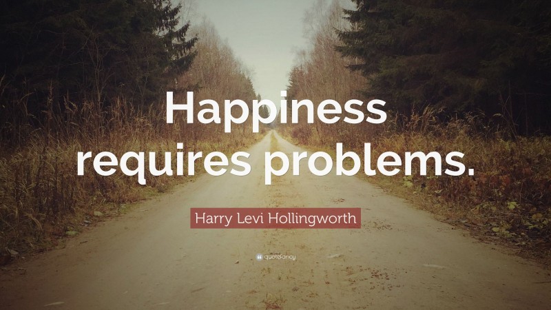 Harry Levi Hollingworth Quote: “Happiness requires problems.”