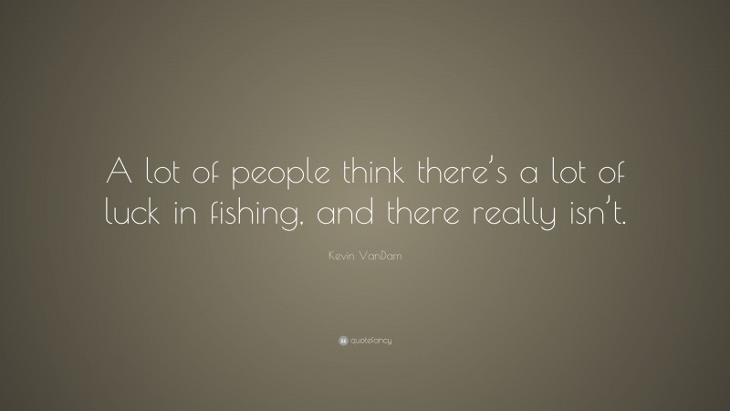 Kevin VanDam Quote: “A lot of people think there’s a lot of luck in fishing, and there really isn’t.”