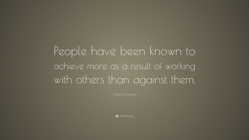 Allan Fromme Quote: “People have been known to achieve more as a result of working with others than against them.”
