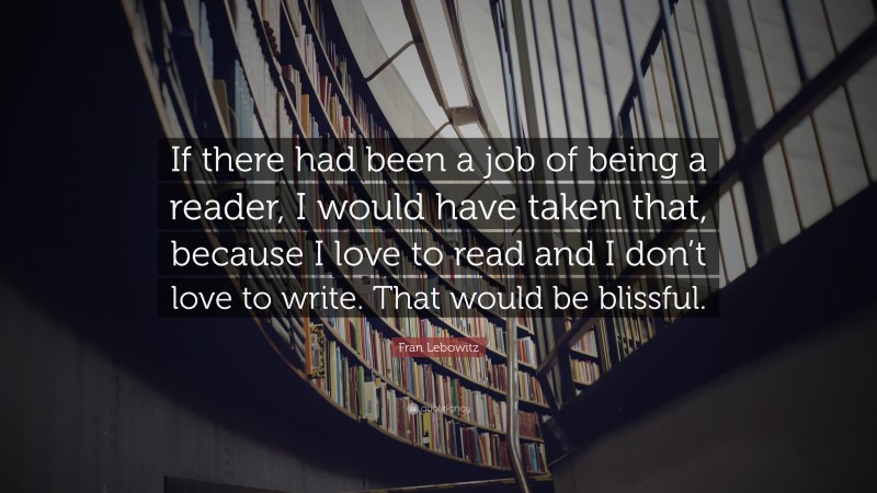 Fran Lebowitz Quote: “If there had been a job of being a reader, I would have taken that, because I love to read and I don’t love to write. That would be blissful.”