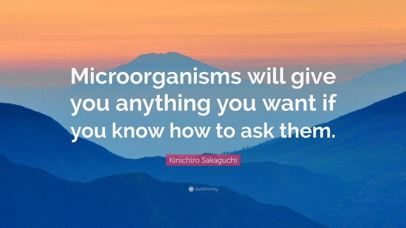 Kinichiro Sakaguchi Quote: “Microorganisms will give you anything you want if you know how to ask them.”