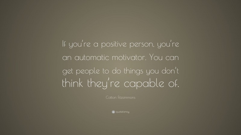 Cotton Fitzsimmons Quote: “If you’re a positive person, you’re an automatic motivator. You can get people to do things you don’t think they’re capable of.”