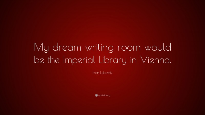 Fran Lebowitz Quote: “My dream writing room would be the Imperial Library in Vienna.”
