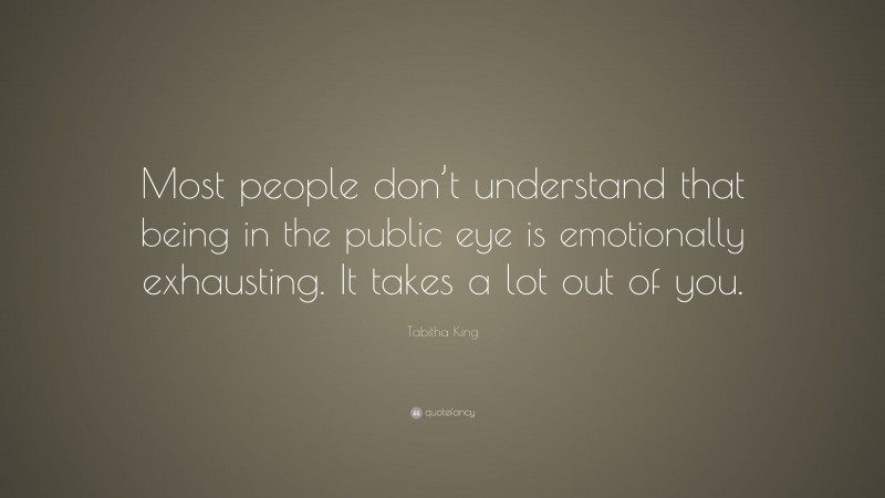 Tabitha King Quote: “Most people don’t understand that being in the public eye is emotionally exhausting. It takes a lot out of you.”