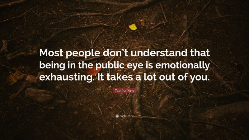 Tabitha King Quote: “Most people don’t understand that being in the public eye is emotionally exhausting. It takes a lot out of you.”