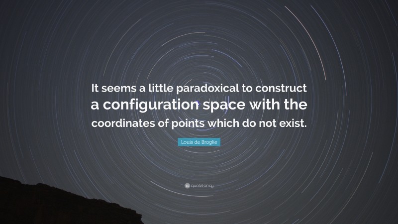Louis de Broglie Quote: “It seems a little paradoxical to construct a configuration space with the coordinates of points which do not exist.”