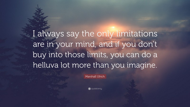 Marshall Ulrich Quote: “I always say the only limitations are in your mind, and if you don’t buy into those limits, you can do a helluva lot more than you imagine.”