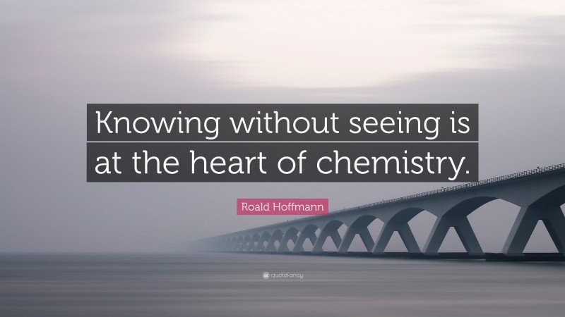 Roald Hoffmann Quote: “Knowing without seeing is at the heart of chemistry.”