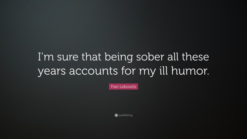 Fran Lebowitz Quote: “I’m sure that being sober all these years accounts for my ill humor.”