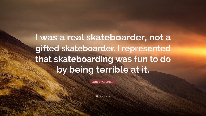 Lance Mountain Quote: “I was a real skateboarder, not a gifted skateboarder. I represented that skateboarding was fun to do by being terrible at it.”