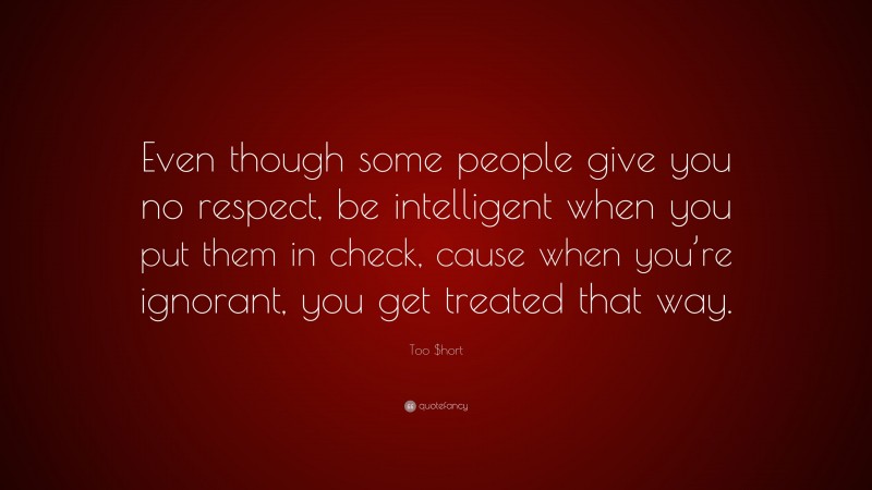 Too $hort Quote: “Even though some people give you no respect, be intelligent when you put them in check, cause when you’re ignorant, you get treated that way.”