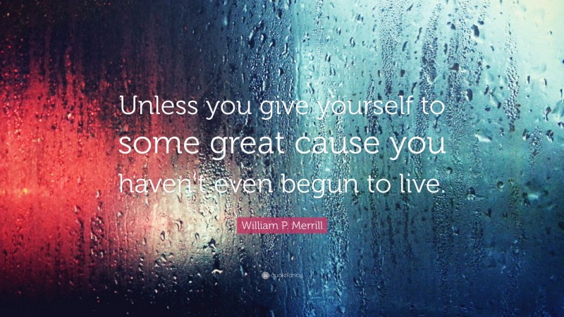 William P. Merrill Quote: “Unless you give yourself to some great cause you haven’t even begun to live.”