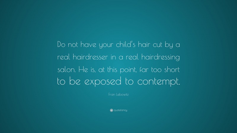 Fran Lebowitz Quote: “Do not have your child’s hair cut by a real hairdresser in a real hairdressing salon. He is, at this point, far too short to be exposed to contempt.”