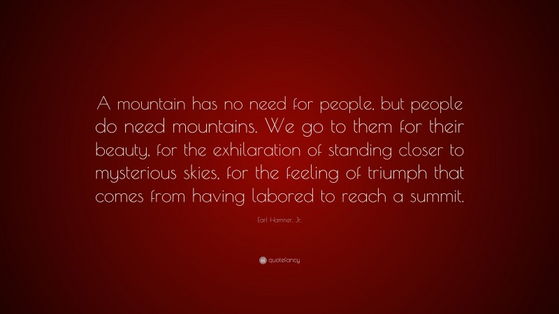 Earl Hamner, Jr. Quote: “A mountain has no need for people, but people do need mountains. We go to them for their beauty, for the exhilaration of standing closer to mysterious skies, for the feeling of triumph that comes from having labored to reach a summit.”