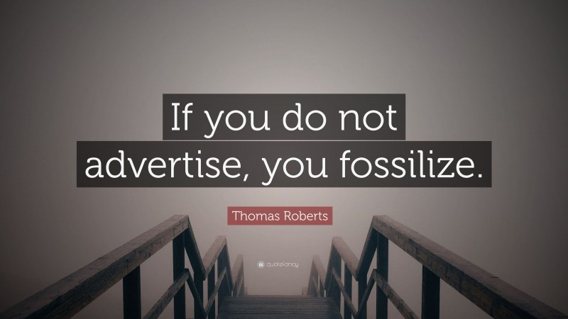 Thomas Roberts Quote: “If you do not advertise, you fossilize.”