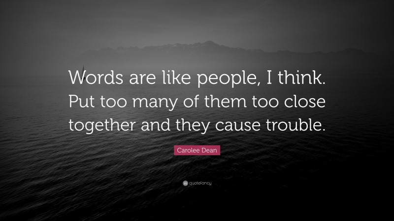 Carolee Dean Quote: “Words are like people, I think. Put too many of them too close together and they cause trouble.”