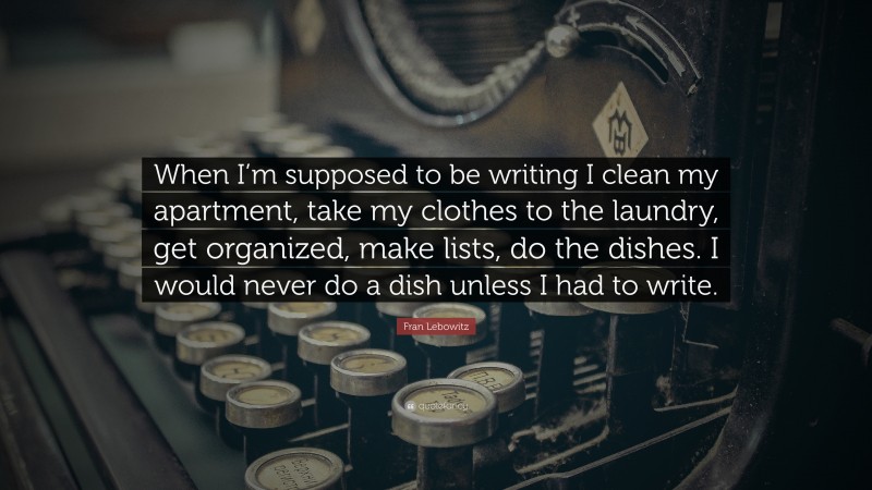Fran Lebowitz Quote: “When I’m supposed to be writing I clean my apartment, take my clothes to the laundry, get organized, make lists, do the dishes. I would never do a dish unless I had to write.”