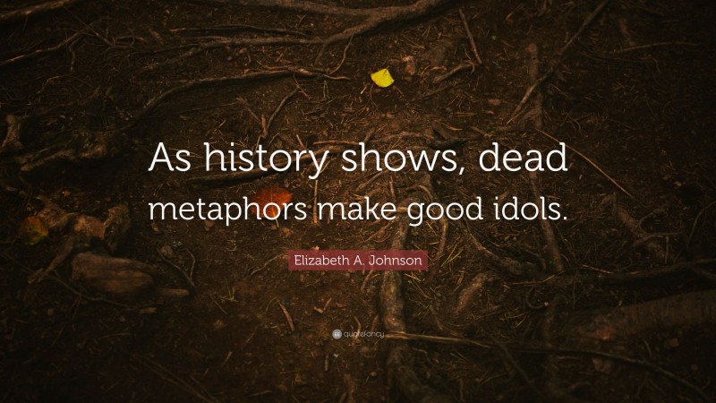 Elizabeth A. Johnson Quote: “As history shows, dead metaphors make good idols.”