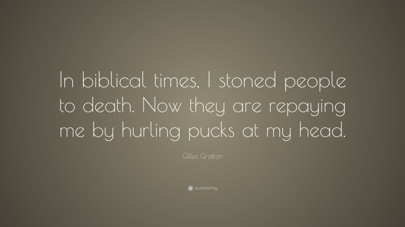 Gilles Gratton Quote: “In biblical times, I stoned people to death. Now they are repaying me by hurling pucks at my head.”