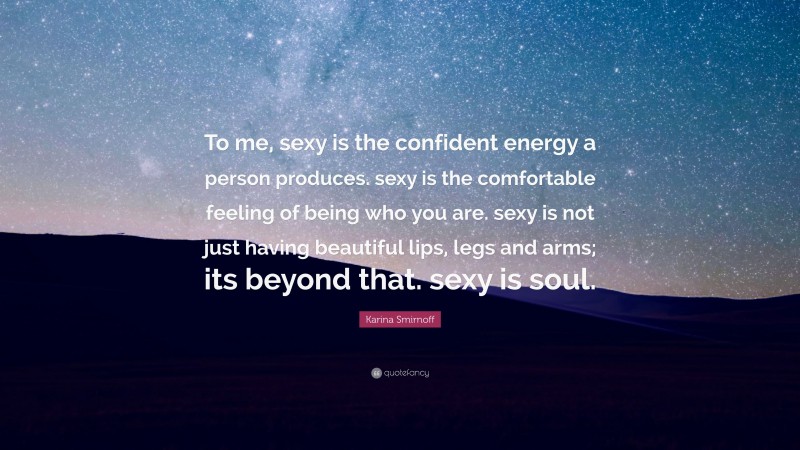 Karina Smirnoff Quote: “To me, sexy is the confident energy a person produces. sexy is the comfortable feeling of being who you are. sexy is not just having beautiful lips, legs and arms; its beyond that. sexy is soul.”