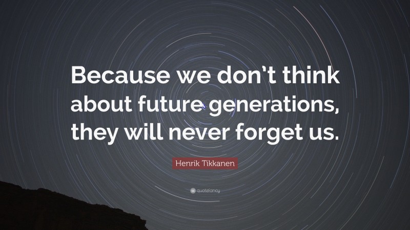 Henrik Tikkanen Quote: “Because we don’t think about future generations, they will never forget us.”