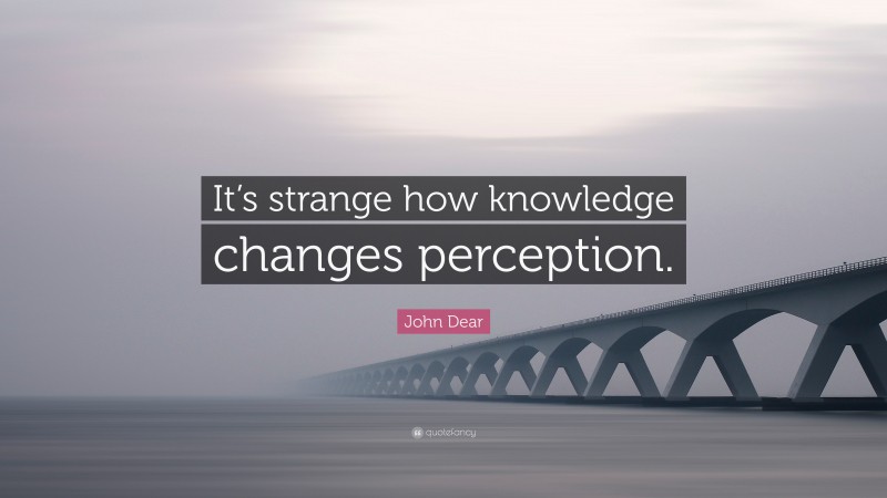 John Dear Quote: “It’s strange how knowledge changes perception.”