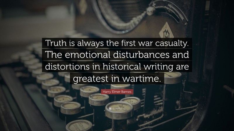 Harry Elmer Barnes Quote: “Truth is always the first war casualty. The emotional disturbances and distortions in historical writing are greatest in wartime.”