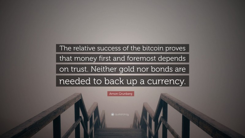Arnon Grunberg Quote: “The relative success of the bitcoin proves that money first and foremost depends on trust. Neither gold nor bonds are needed to back up a currency.”