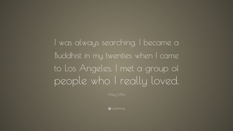 Alley Mills Quote: “I was always searching. I became a Buddhist in my twenties when I came to Los Angeles. I met a group of people who I really loved.”