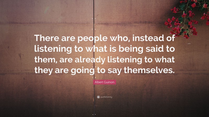 Albert Guinon Quote: “There are people who, instead of listening to what is being said to them, are already listening to what they are going to say themselves.”