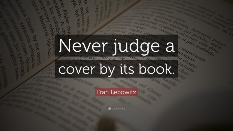 Fran Lebowitz Quote: “Never judge a cover by its book.”