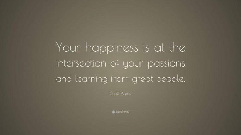 Scott Weiss Quote: “Your happiness is at the intersection of your passions and learning from great people.”