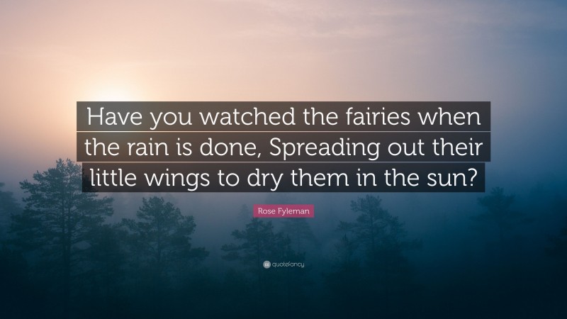 Rose Fyleman Quote: “Have you watched the fairies when the rain is done, Spreading out their little wings to dry them in the sun?”