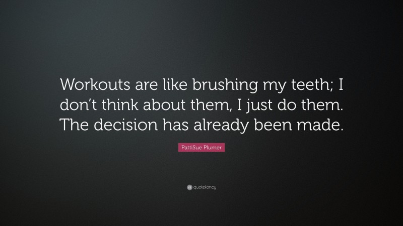 PattiSue Plumer Quote: “Workouts are like brushing my teeth; I don’t think about them, I just do them. The decision has already been made.”