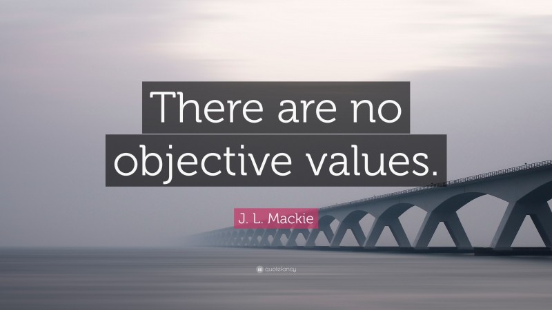 J. L. Mackie Quote: “There are no objective values.”