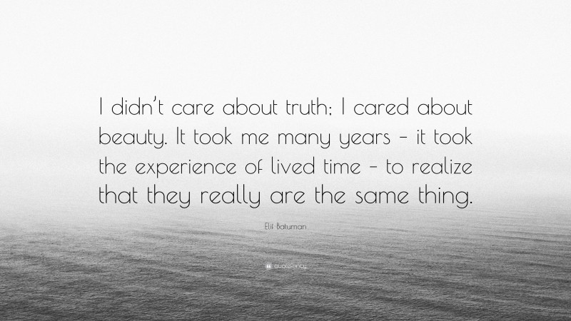 Elif Batuman Quote: “I didn’t care about truth; I cared about beauty. It took me many years – it took the experience of lived time – to realize that they really are the same thing.”