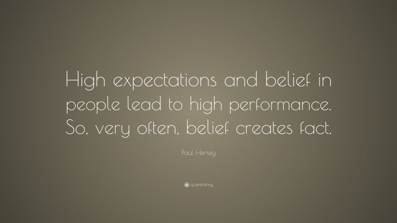 Paul Hersey Quote: “High expectations and belief in people lead to high performance. So, very often, belief creates fact.”