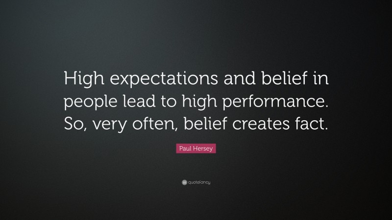 Paul Hersey Quote: “High expectations and belief in people lead to high performance. So, very often, belief creates fact.”