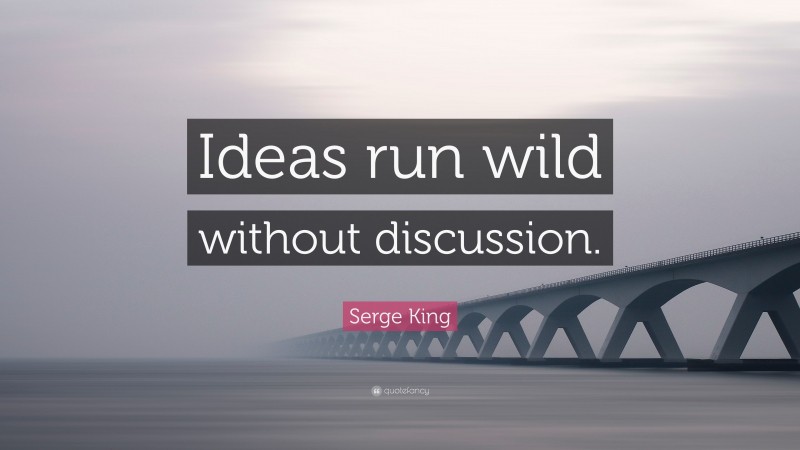Serge King Quote: “Ideas run wild without discussion.”