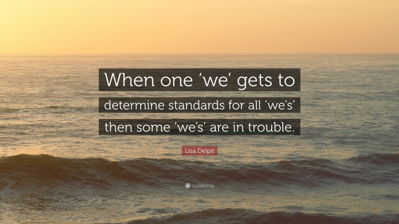 Lisa Delpit Quote: “When one ‘we’ gets to determine standards for all ‘we’s’ then some ‘we’s’ are in trouble.”