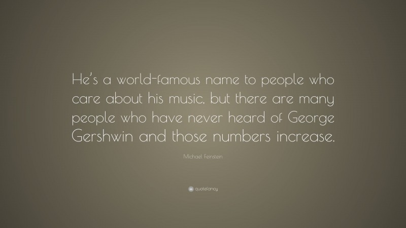 Michael Feinstein Quote: “He’s a world-famous name to people who care about his music, but there are many people who have never heard of George Gershwin and those numbers increase.”