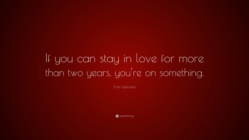 Fran Lebowitz Quote: “If you can stay in love for more than two years, you’re on something.”