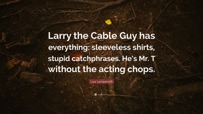 Lisa Lampanelli Quote: “Larry the Cable Guy has everything: sleeveless shirts, stupid catchphrases. He’s Mr. T without the acting chops.”