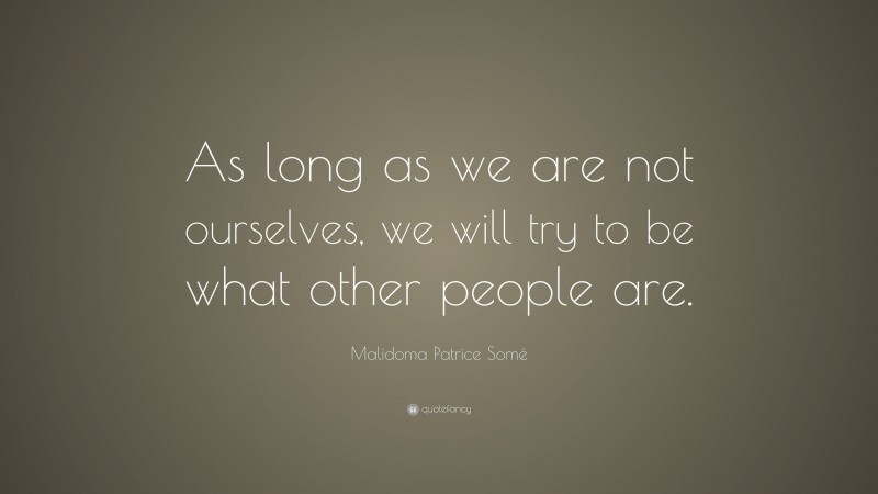 Malidoma Patrice Somé Quote: “As long as we are not ourselves, we will try to be what other people are.”