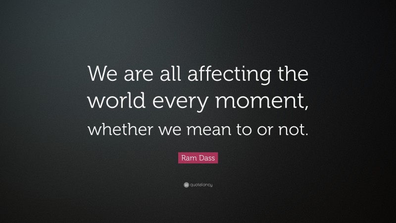 Ram Dass Quote: “We are all affecting the world every moment, whether we mean to or not.”