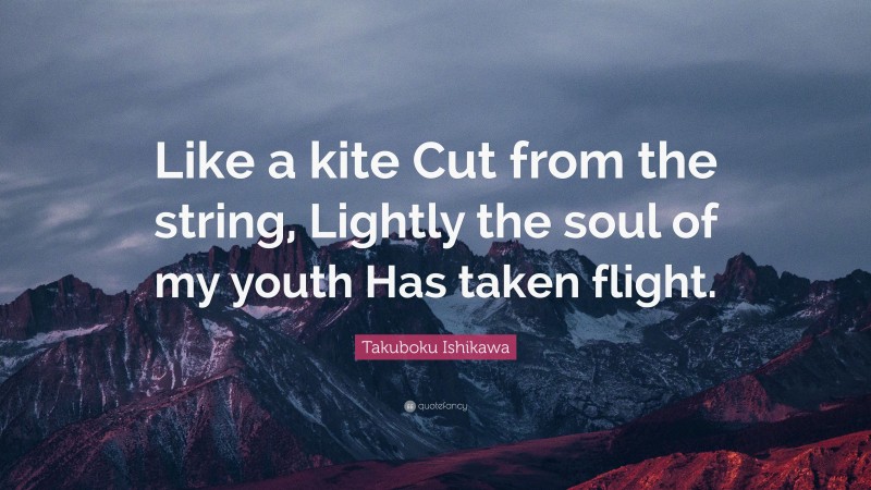 Takuboku Ishikawa Quote: “Like a kite Cut from the string, Lightly the soul of my youth Has taken flight.”