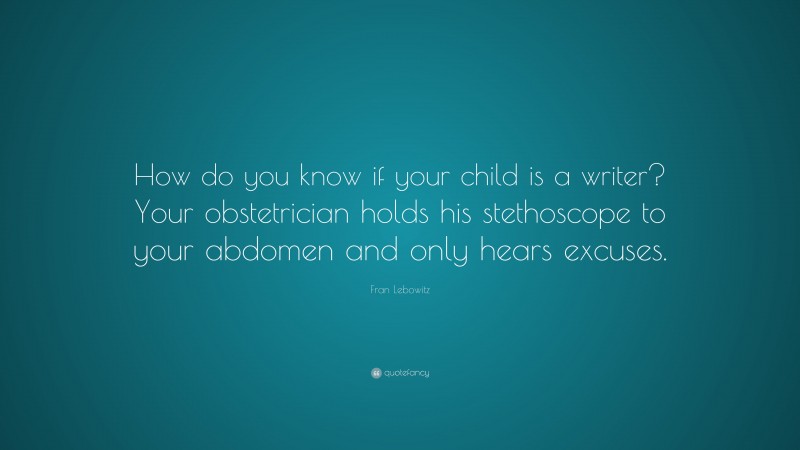 Fran Lebowitz Quote: “How do you know if your child is a writer? Your obstetrician holds his stethoscope to your abdomen and only hears excuses.”