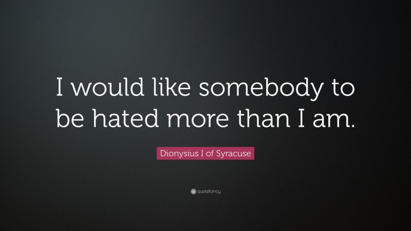 Dionysius I of Syracuse Quote: “I would like somebody to be hated more than I am.”